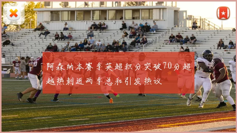 阿森纳本赛季英超积分突破70分超越热刺近两季总和引发热议