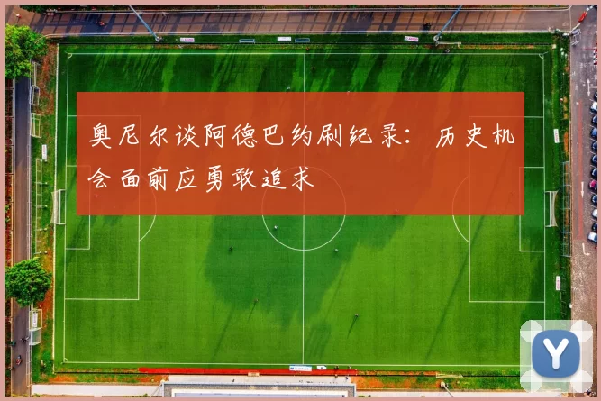 奥尼尔谈阿德巴约刷纪录：历史机会面前应勇敢追求