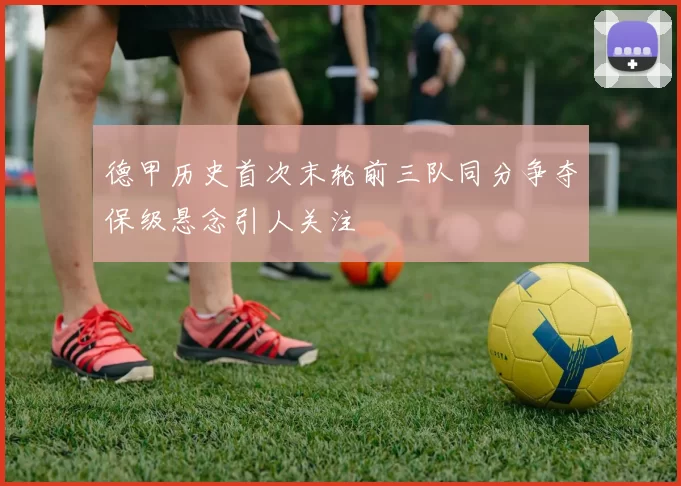 德甲历史首次末轮前三队同分争夺保级悬念引人关注