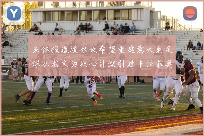 米体报道埃尔坎希望重建意大利足球以尤文为核心计划引进卡拉菲奥里和托纳利