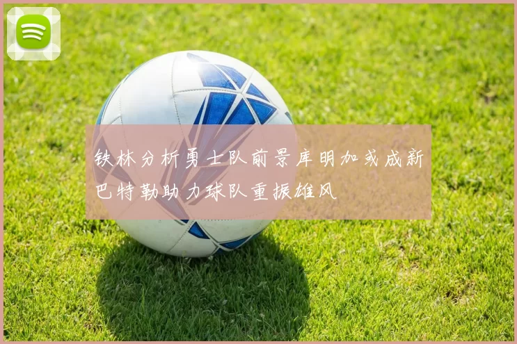 铁林分析勇士队前景库明加或成新巴特勒助力球队重振雄风