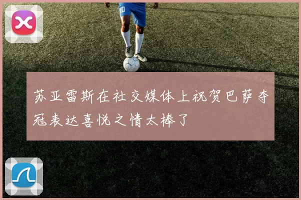 苏亚雷斯在社交媒体上祝贺巴萨夺冠表达喜悦之情太棒了