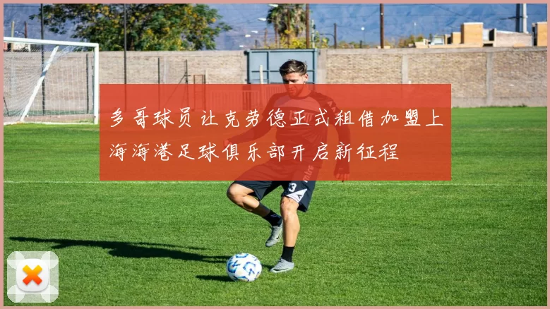 多哥球员让克劳德正式租借加盟上海海港足球俱乐部开启新征程