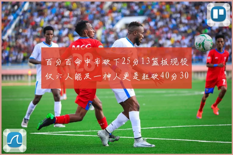 百分百命中率砍下25分13篮板现役仅六人能及一神人更是狂砍40分30篮板大三元