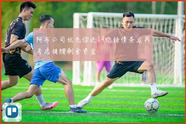 阿布公司优先偿还14亿镑债务后再考虑捐赠剩余资金