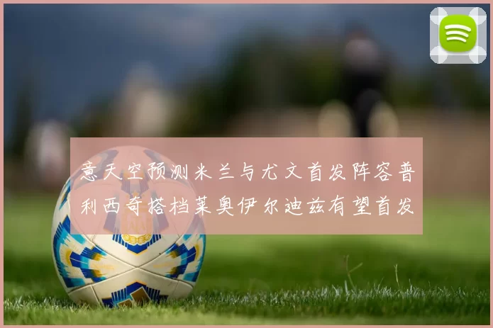 意天空预测米兰与尤文首发阵容普利西奇搭档莱奥伊尔迪兹有望首发