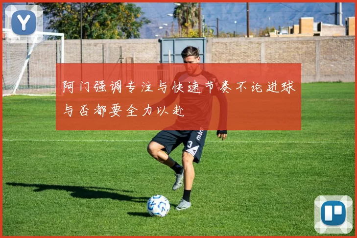 阿门强调专注与快速节奏不论进球与否都要全力以赴