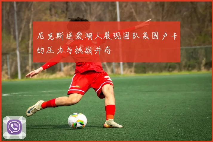 尼克斯逆袭湖人展现团队氛围卢卡的压力与挑战并存