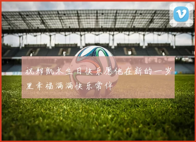 祝郑凯木生日快乐愿他在新的一岁里幸福满满快乐常伴