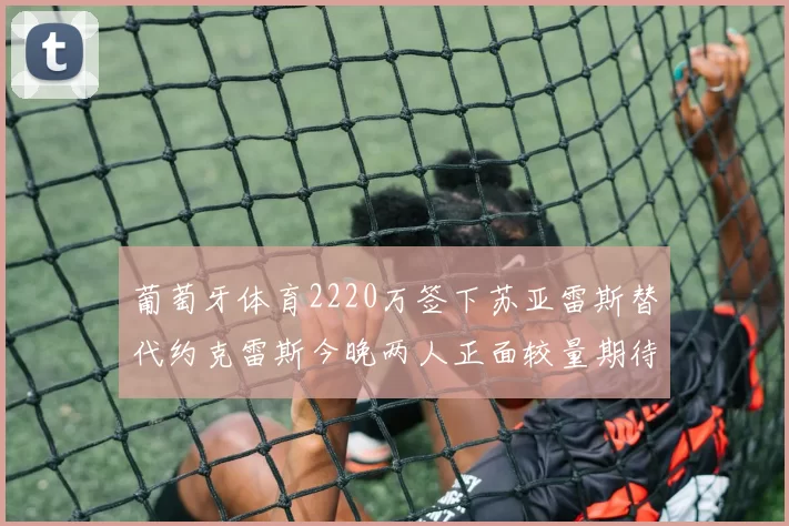 葡萄牙体育2220万签下苏亚雷斯替代约克雷斯今晚两人正面较量期待精彩表现