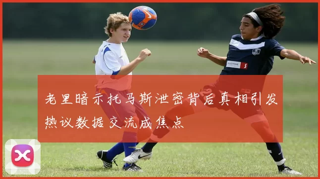 老里暗示托马斯泄密背后真相引发热议数据交流成焦点