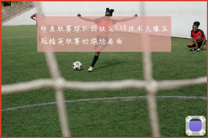 印度联赛球队因缺乏VAR技术无缘亚冠精英联赛的尴尬局面