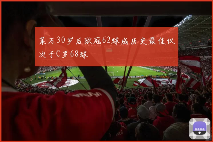 莱万30岁后欧冠62球成历史最佳仅次于C罗68球