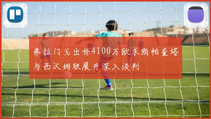 弗拉门戈出价4100万欧求购帕奎塔与西汉姆联展开深入谈判