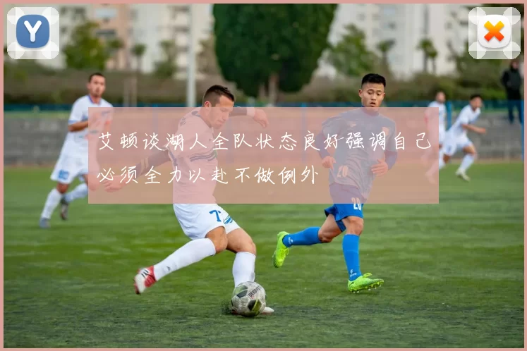 艾顿谈湖人全队状态良好强调自己必须全力以赴不做例外